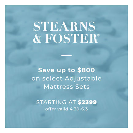 Stearns & Foster | Save up to $800 on Select Adjustable Mattress Sets | Starting at $2399 | Offer valid 4.30 - 6.3